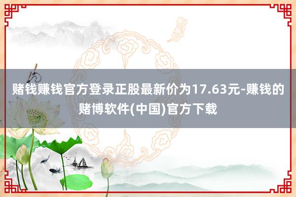 赌钱赚钱官方登录正股最新价为17.63元-赚钱的赌博软件(中国)官方下载