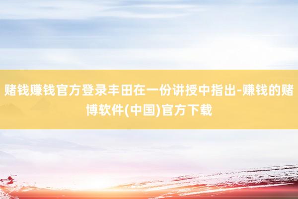 赌钱赚钱官方登录丰田在一份讲授中指出-赚钱的赌博软件(中国)官方下载