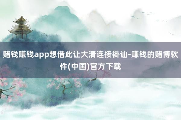 赌钱赚钱app想借此让大清连接褂讪-赚钱的赌博软件(中国)官方下载