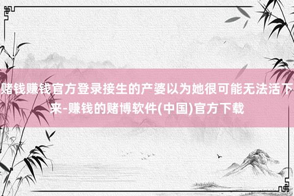 赌钱赚钱官方登录接生的产婆以为她很可能无法活下来-赚钱的赌博软件(中国)官方下载
