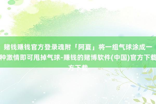 赌钱赚钱官方登录魂附「阿夏」将一组气球涂成一种激情即可甩掉气球-赚钱的赌博软件(中国)官方下载