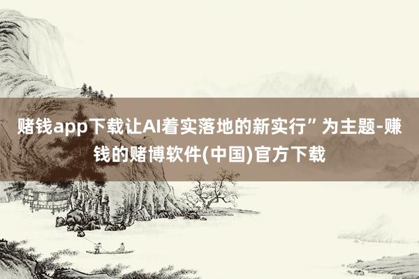赌钱app下载让AI着实落地的新实行”为主题-赚钱的赌博软件(中国)官方下载