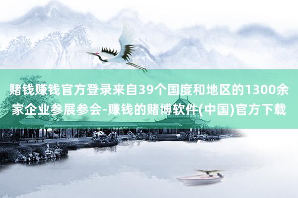 赌钱赚钱官方登录来自39个国度和地区的1300余家企业参展参会-赚钱的赌博软件(中国)官方下载