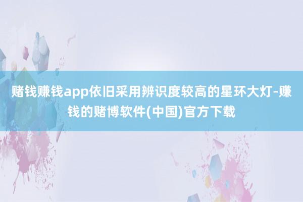 赌钱赚钱app依旧采用辨识度较高的星环大灯-赚钱的赌博软件(中国)官方下载