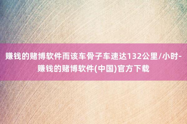 赚钱的赌博软件而该车骨子车速达132公里/小时-赚钱的赌博软件(中国)官方下载