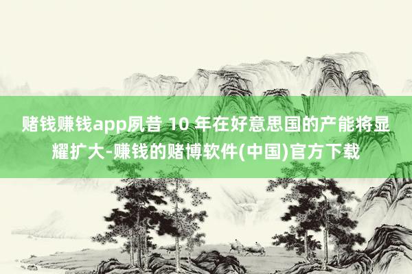 赌钱赚钱app夙昔 10 年在好意思国的产能将显耀扩大-赚钱的赌博软件(中国)官方下载