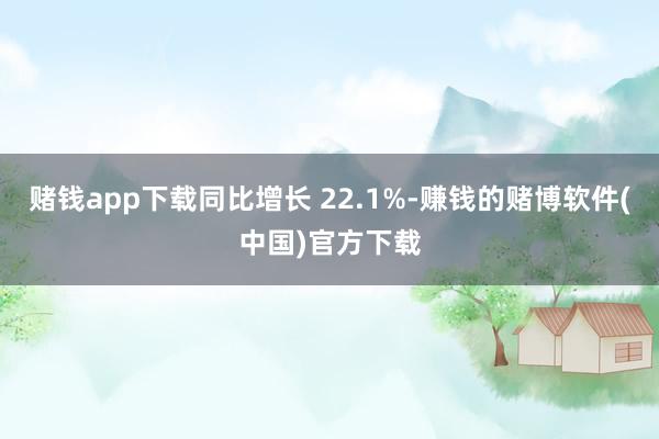 赌钱app下载同比增长 22.1%-赚钱的赌博软件(中国)官方下载