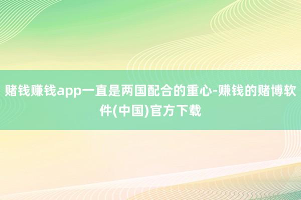 赌钱赚钱app一直是两国配合的重心-赚钱的赌博软件(中国)官方下载
