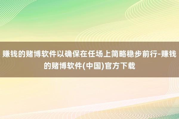 赚钱的赌博软件以确保在任场上简略稳步前行-赚钱的赌博软件(中国)官方下载
