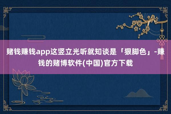 赌钱赚钱app这竖立光听就知谈是「狠脚色」-赚钱的赌博软件(中国)官方下载