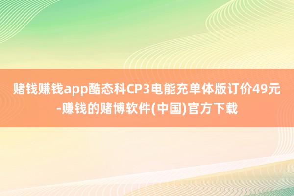 赌钱赚钱app酷态科CP3电能充单体版订价49元-赚钱的赌博软件(中国)官方下载