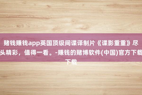 赌钱赚钱app英国顶级间谍译制片《谍影重重》尽头精彩，值得一看。-赚钱的赌博软件(中国)官方下载