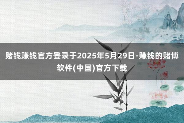 赌钱赚钱官方登录于2025年5月29日-赚钱的赌博软件(中国)官方下载