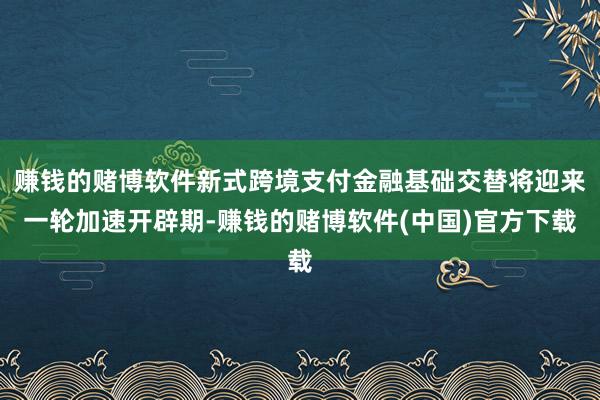 赚钱的赌博软件新式跨境支付金融基础交替将迎来一轮加速开辟期-赚钱的赌博软件(中国)官方下载