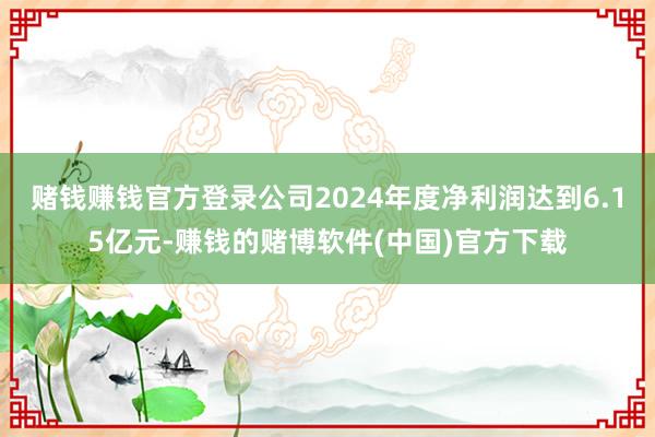 赌钱赚钱官方登录公司2024年度净利润达到6.15亿元-赚钱的赌博软件(中国)官方下载