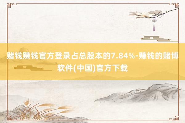 赌钱赚钱官方登录占总股本的7.84%-赚钱的赌博软件(中国)官方下载