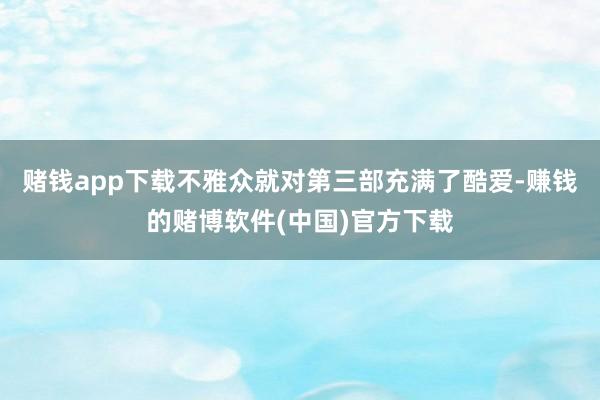 赌钱app下载不雅众就对第三部充满了酷爱-赚钱的赌博软件(中国)官方下载