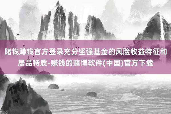 赌钱赚钱官方登录充分坚强基金的风险收益特征和居品特质-赚钱的赌博软件(中国)官方下载