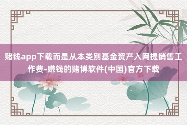 赌钱app下载而是从本类别基金资产入网提销售工作费-赚钱的赌博软件(中国)官方下载