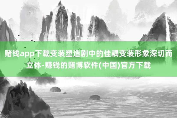 赌钱app下载变装塑造剧中的佳耦变装形象深切而立体-赚钱的赌博软件(中国)官方下载