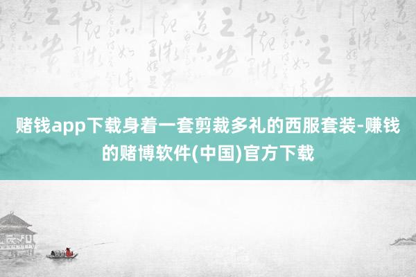 赌钱app下载身着一套剪裁多礼的西服套装-赚钱的赌博软件(中国)官方下载