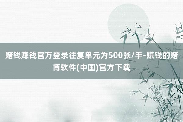 赌钱赚钱官方登录往复单元为500张/手-赚钱的赌博软件(中国)官方下载