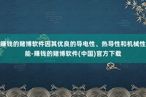 赚钱的赌博软件因其优良的导电性、热导性和机械性能-赚钱的赌博软件(中国)官方下载