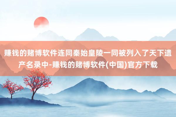 赚钱的赌博软件连同秦始皇陵一同被列入了天下遗产名录中-赚钱的赌博软件(中国)官方下载