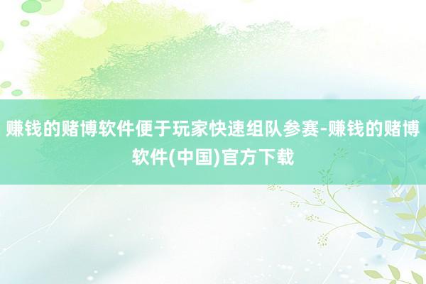 赚钱的赌博软件便于玩家快速组队参赛-赚钱的赌博软件(中国)官方下载