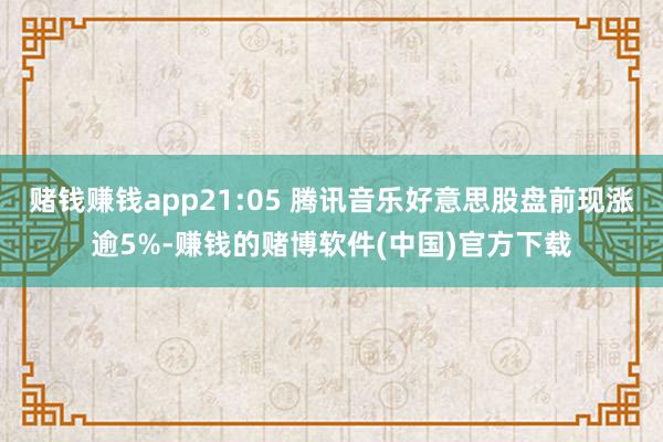 赌钱赚钱app21:05 腾讯音乐好意思股盘前现涨逾5%-赚钱的赌博软件(中国)官方下载