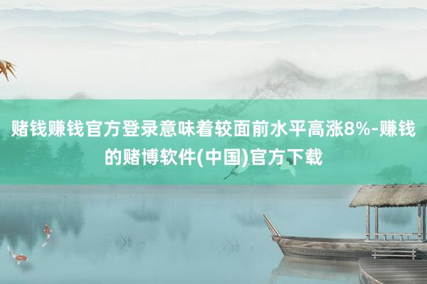 赌钱赚钱官方登录意味着较面前水平高涨8%-赚钱的赌博软件(中国)官方下载