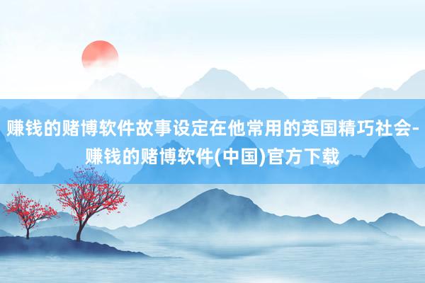 赚钱的赌博软件故事设定在他常用的英国精巧社会-赚钱的赌博软件(中国)官方下载
