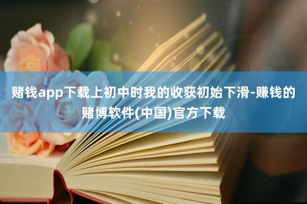 赌钱app下载上初中时我的收获初始下滑-赚钱的赌博软件(中国)官方下载