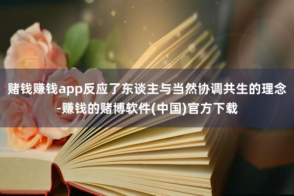赌钱赚钱app反应了东谈主与当然协调共生的理念-赚钱的赌博软件(中国)官方下载