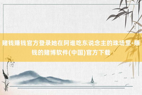 赌钱赚钱官方登录她在阿谁吃东说念主的珠场里-赚钱的赌博软件(中国)官方下载