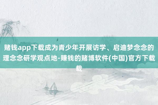 赌钱app下载成为青少年开展访学、启迪梦念念的理念念研学观点地-赚钱的赌博软件(中国)官方下载