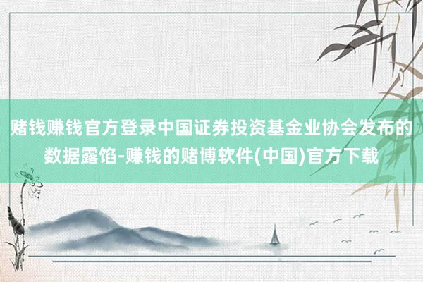 赌钱赚钱官方登录中国证券投资基金业协会发布的数据露馅-赚钱的赌博软件(中国)官方下载