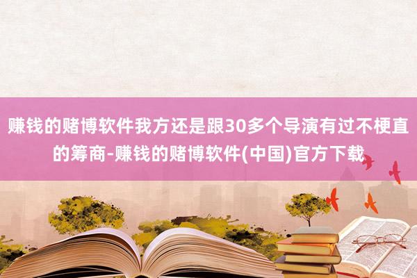 赚钱的赌博软件我方还是跟30多个导演有过不梗直的筹商-赚钱的赌博软件(中国)官方下载