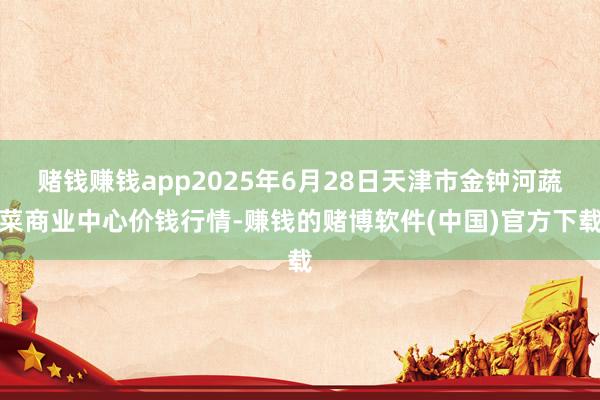 赌钱赚钱app2025年6月28日天津市金钟河蔬菜商业中心价钱行情-赚钱的赌博软件(中国)官方下载