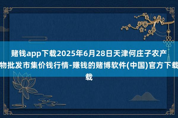 赌钱app下载2025年6月28日天津何庄子农产物批发市集价钱行情-赚钱的赌博软件(中国)官方下载