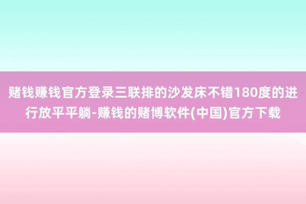 赌钱赚钱官方登录三联排的沙发床不错180度的进行放平平躺-赚钱的赌博软件(中国)官方下载
