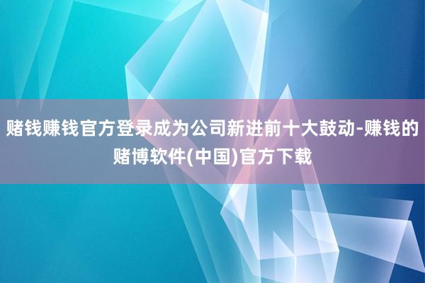 赌钱赚钱官方登录成为公司新进前十大鼓动-赚钱的赌博软件(中国)官方下载