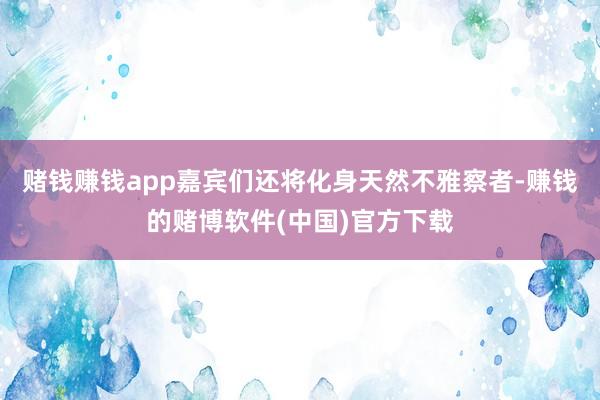 赌钱赚钱app嘉宾们还将化身天然不雅察者-赚钱的赌博软件(中国)官方下载