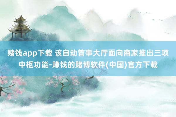赌钱app下载 该自动管事大厅面向商家推出三项中枢功能-赚钱的赌博软件(中国)官方下载