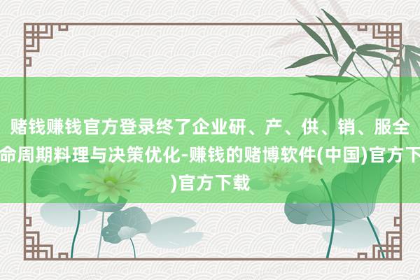 赌钱赚钱官方登录终了企业研、产、供、销、服全人命周期料理与决策优化-赚钱的赌博软件(中国)官方下载