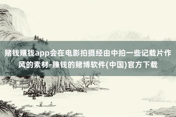 赌钱赚钱app会在电影拍摄经由中拍一些记载片作风的素材-赚钱的赌博软件(中国)官方下载