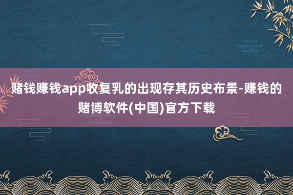 赌钱赚钱app收复乳的出现存其历史布景-赚钱的赌博软件(中国)官方下载