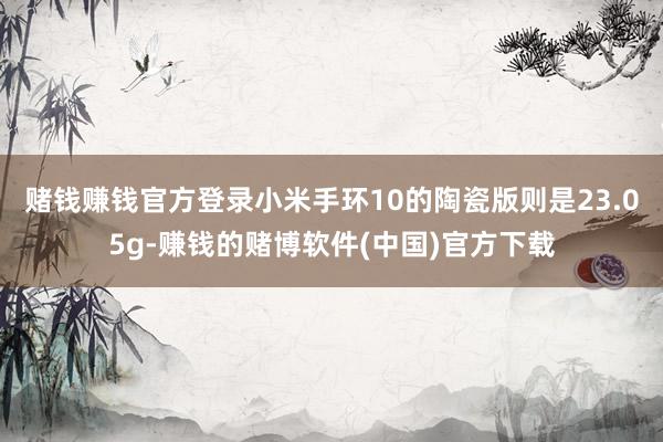 赌钱赚钱官方登录小米手环10的陶瓷版则是23.05g-赚钱的赌博软件(中国)官方下载