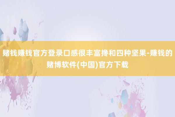 赌钱赚钱官方登录口感很丰富搀和四种坚果-赚钱的赌博软件(中国)官方下载