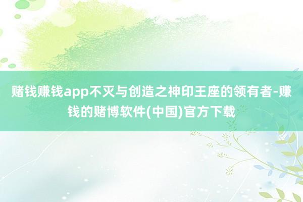 赌钱赚钱app不灭与创造之神印王座的领有者-赚钱的赌博软件(中国)官方下载